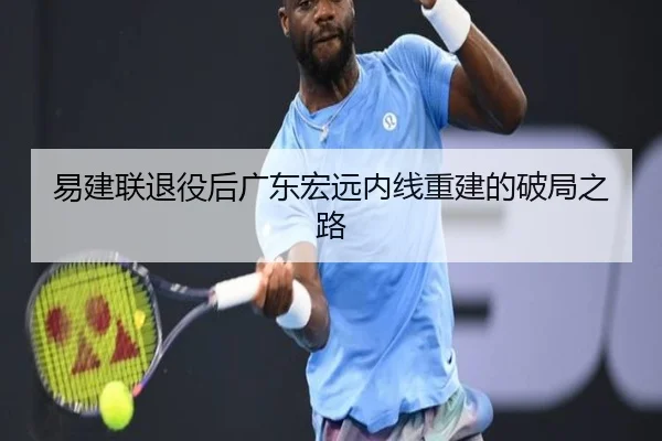 易建联退役后广东宏远内线重建的破局之路