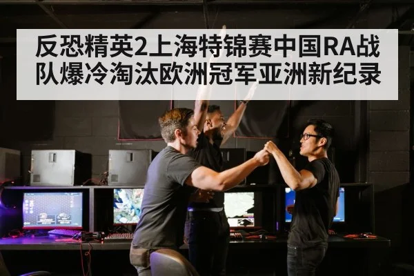 反恐精英2上海特锦赛中国RA战队爆冷淘汰欧洲冠军亚洲新纪录