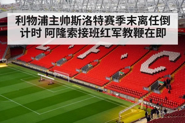 利物浦主帅斯洛特赛季末离任倒计时 阿隆索接班红军教鞭在即