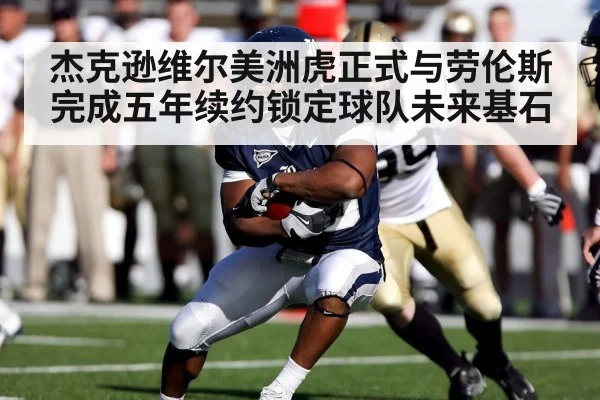 杰克逊维尔美洲虎正式与劳伦斯完成五年续约锁定球队未来基石