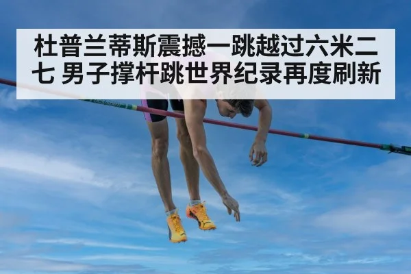 杜普兰蒂斯震撼一跳越过六米二七 男子撑杆跳世界纪录再度刷新