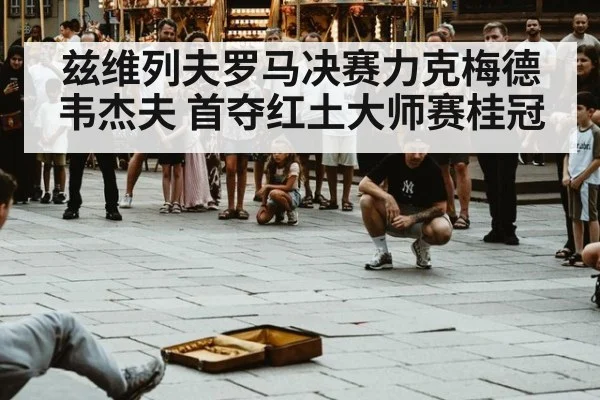 兹维列夫罗马决赛力克梅德韦杰夫 首夺红土大师赛桂冠